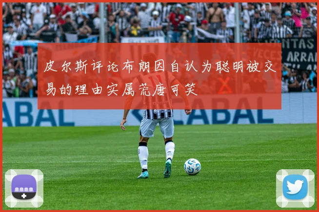 皮尔斯评论布朗因自认为聪明被交易的理由实属荒唐可笑