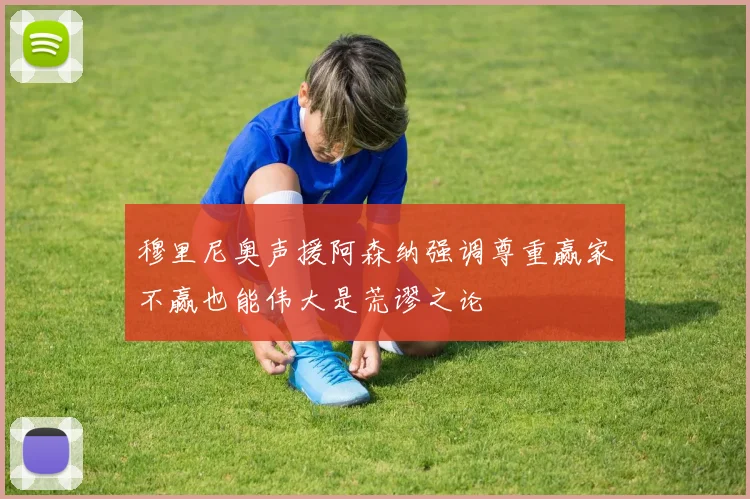 穆里尼奥声援阿森纳强调尊重赢家不赢也能伟大是荒谬之论