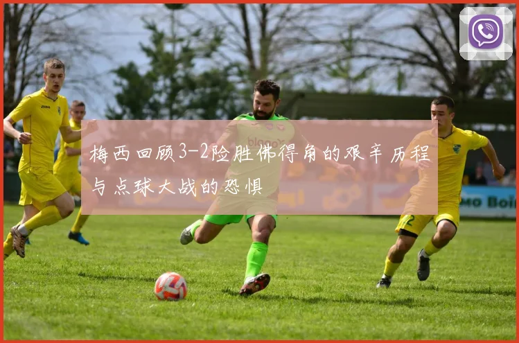 梅西回顾3-2险胜佛得角的艰辛历程与点球大战的恐惧