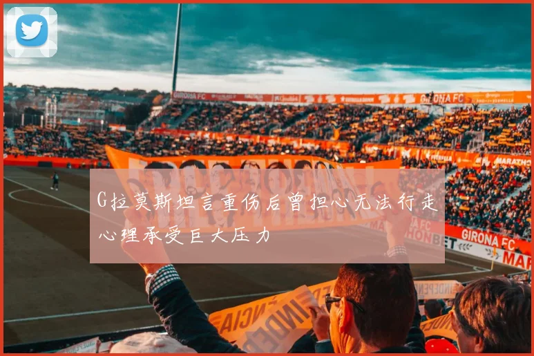 G拉莫斯坦言重伤后曾担心无法行走心理承受巨大压力