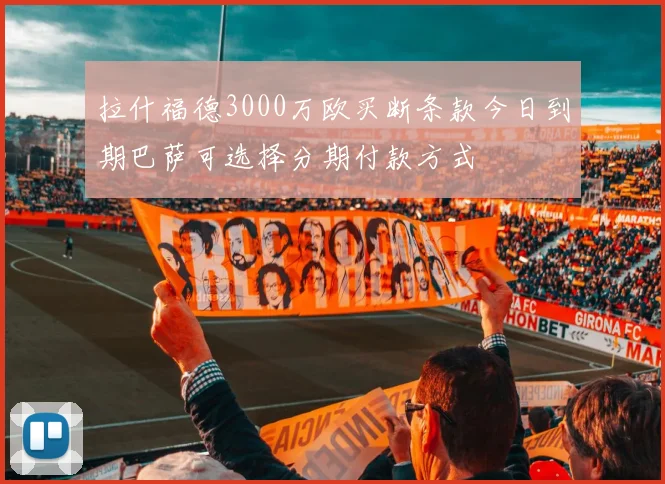 拉什福德3000万欧买断条款今日到期巴萨可选择分期付款方式