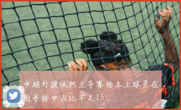 中超外援依然主导赛场本土球员在射手榜中占比不足15