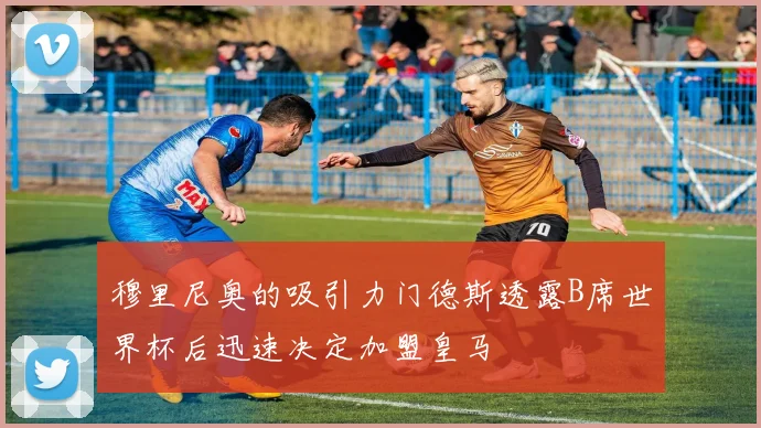 穆里尼奥的吸引力门德斯透露B席世界杯后迅速决定加盟皇马
