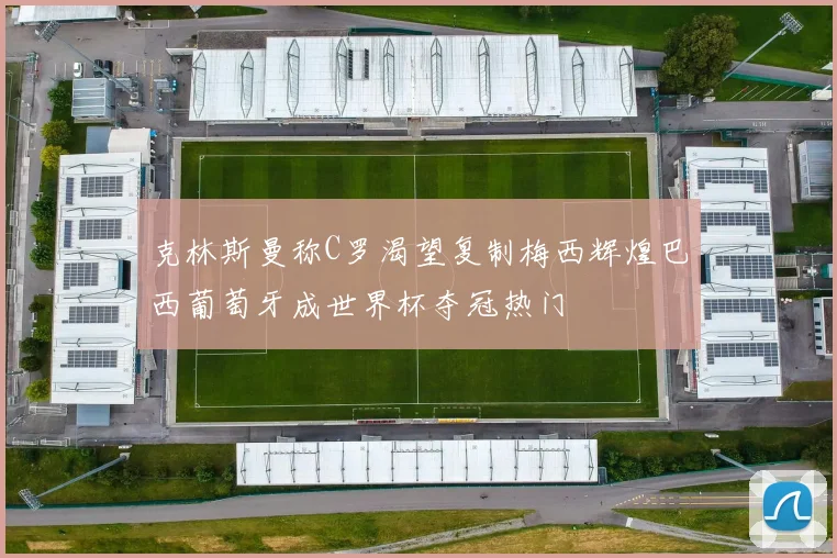 克林斯曼称C罗渴望复制梅西辉煌巴西葡萄牙成世界杯夺冠热门