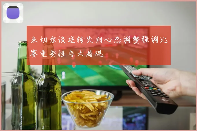 米切尔谈逆转失利心态调整强调比赛重要性与大局观