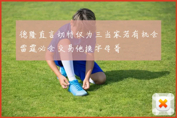 德隆直言切特仅为三当家若有机会雷霆必会交易他换字母哥