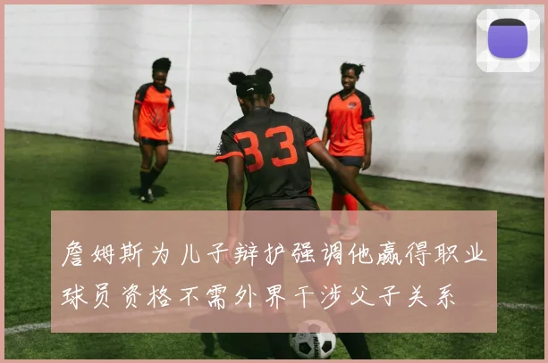詹姆斯为儿子辩护强调他赢得职业球员资格不需外界干涉父子关系