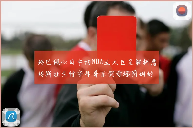 姆巴佩心目中的NBA五大巨星解析詹姆斯杜兰特字母哥东契奇塔图姆的独特魅力